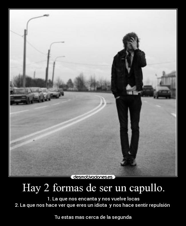 Hay 2 formas de ser un capullo. - 1. La que nos encanta y nos vuelve locas
2. La que nos hace ver que eres un idiota y nos hace sentir repulsión
Tu estas mas cerca de la segunda