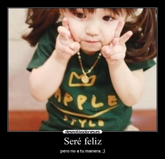 Seré feliz - pero no a tu manera. ;)