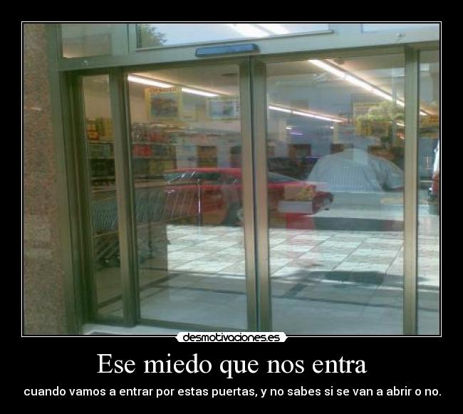 Ese miedo que nos entra - cuando vamos a entrar por estas puertas, y no sabes si se van a abrir o no.