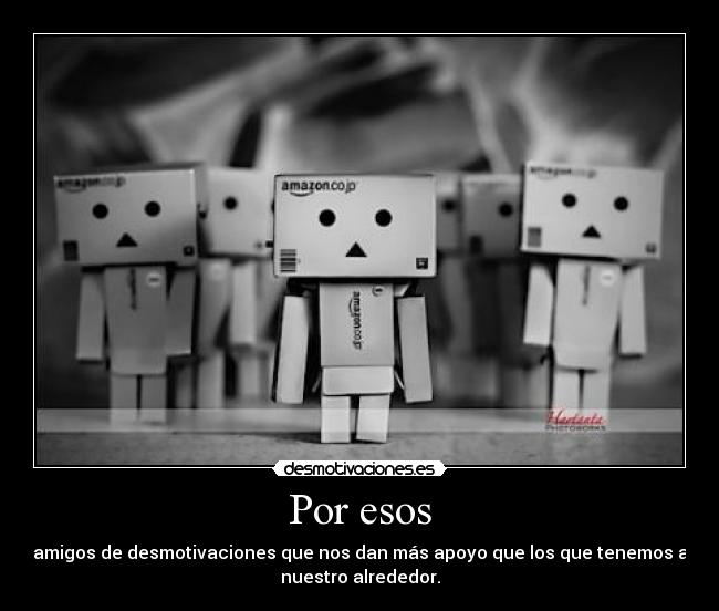 Por esos - amigos de desmotivaciones que nos dan más apoyo que los que tenemos a
nuestro alrededor.