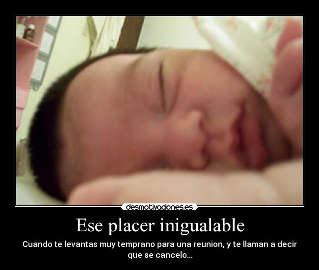 Ese placer inigualable - Cuando te levantas muy temprano para una reunion, y te llaman a decir
que se cancelo...