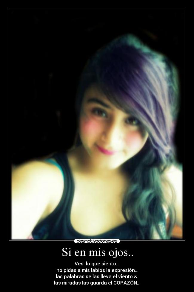 Si en mis ojos.. - Ves  lo que siento...
no pidas a mis labios la expresión...
las palabras se las lleva el viento & 
las miradas las guarda el CORAZÓN...
