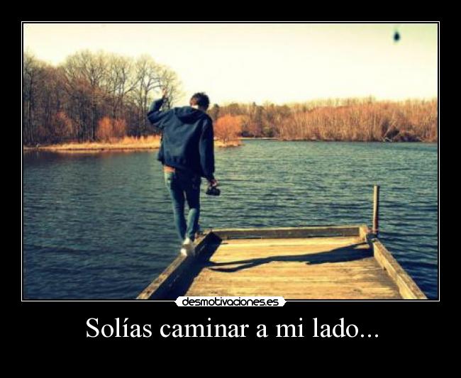 Solías caminar a mi lado... -