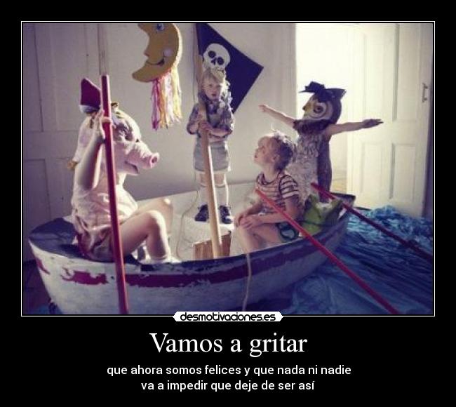 Vamos a gritar - que ahora somos felices y que nada ni nadie
va a impedir que deje de ser así
