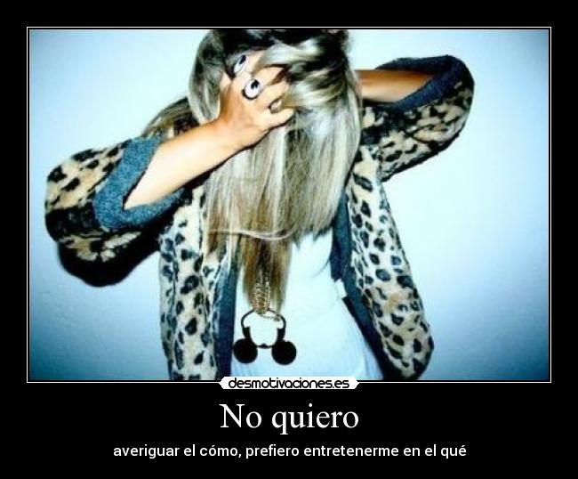 No quiero - averiguar el cómo, prefiero entretenerme en el qué