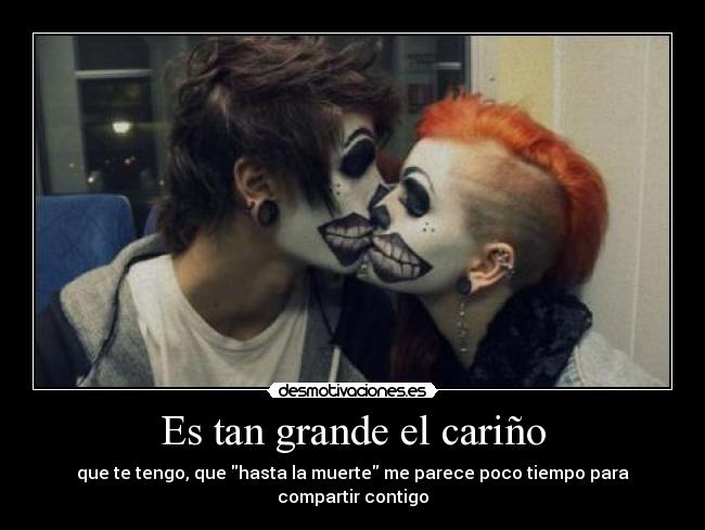 Es tan grande el cariño - que te tengo, que hasta la muerte me parece poco tiempo para compartir contigo