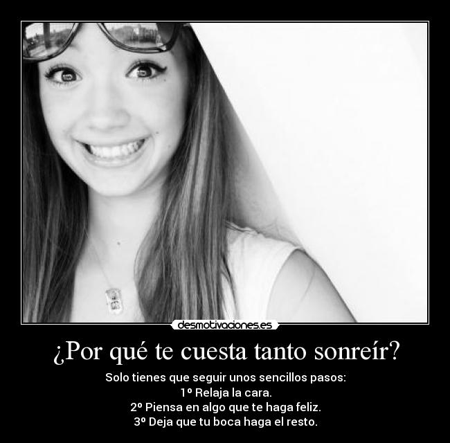 ¿Por qué te cuesta tanto sonreír? - Solo tienes que seguir unos sencillos pasos:
1º Relaja la cara.
2º Piensa en algo que te haga feliz.
3º Deja que tu boca haga el resto.