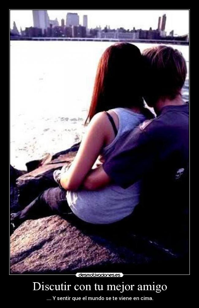 Discutir con tu mejor amigo - .... Y sentir que el mundo se te viene en cima.