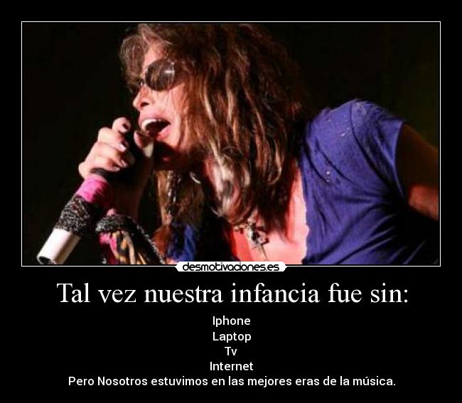 Tal vez nuestra infancia fue sin: - Iphone
Laptop
Tv
Internet
Pero Nosotros estuvimos en las mejores eras de la música.