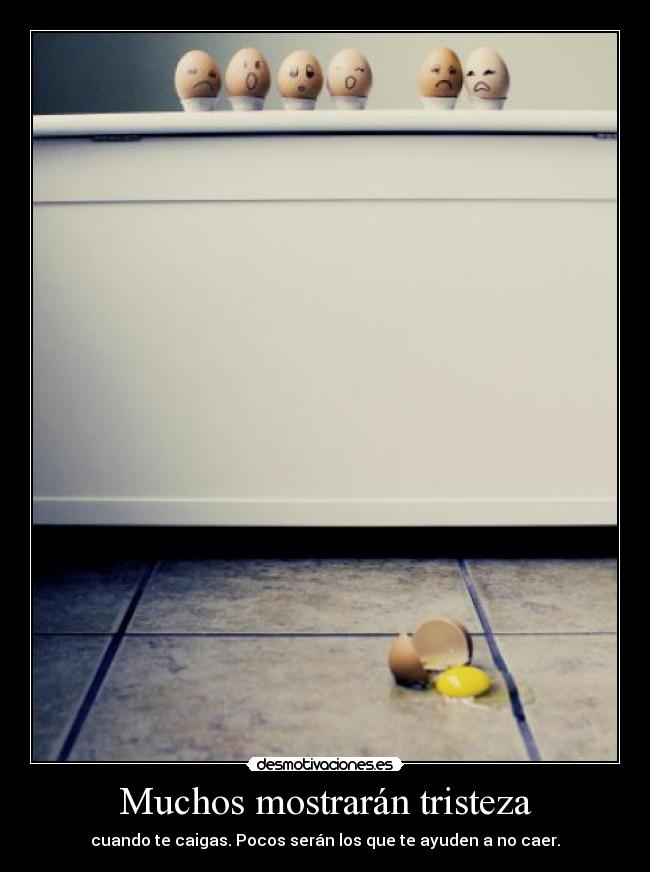 Muchos mostrarán tristeza - cuando te caigas. Pocos serán los que te ayuden a no caer.