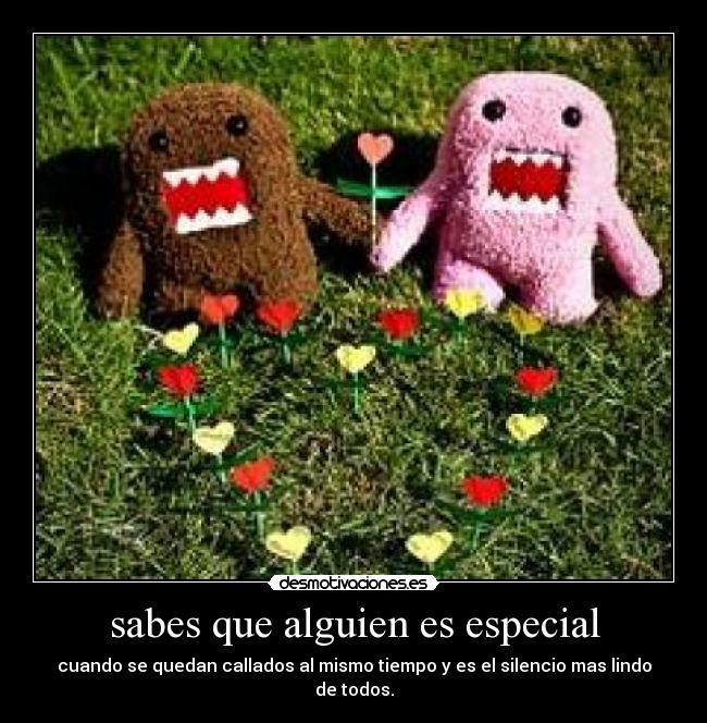sabes que alguien es especial - cuando se quedan callados al mismo tiempo y es el silencio mas lindo de todos.