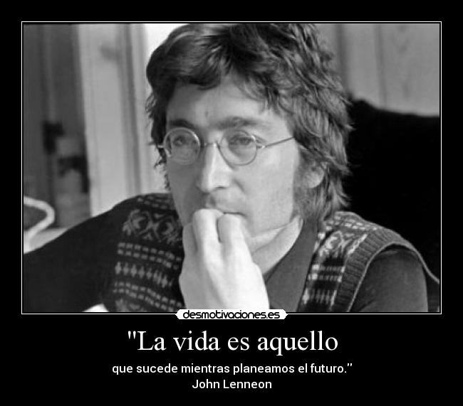 La vida es aquello - que sucede mientras planeamos el futuro.
John Lenneon