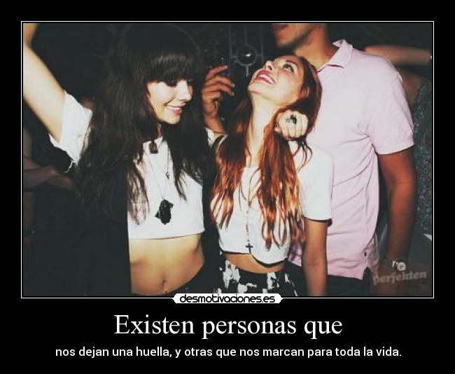 Existen personas que - nos dejan una huella, y otras que nos marcan para toda la vida.