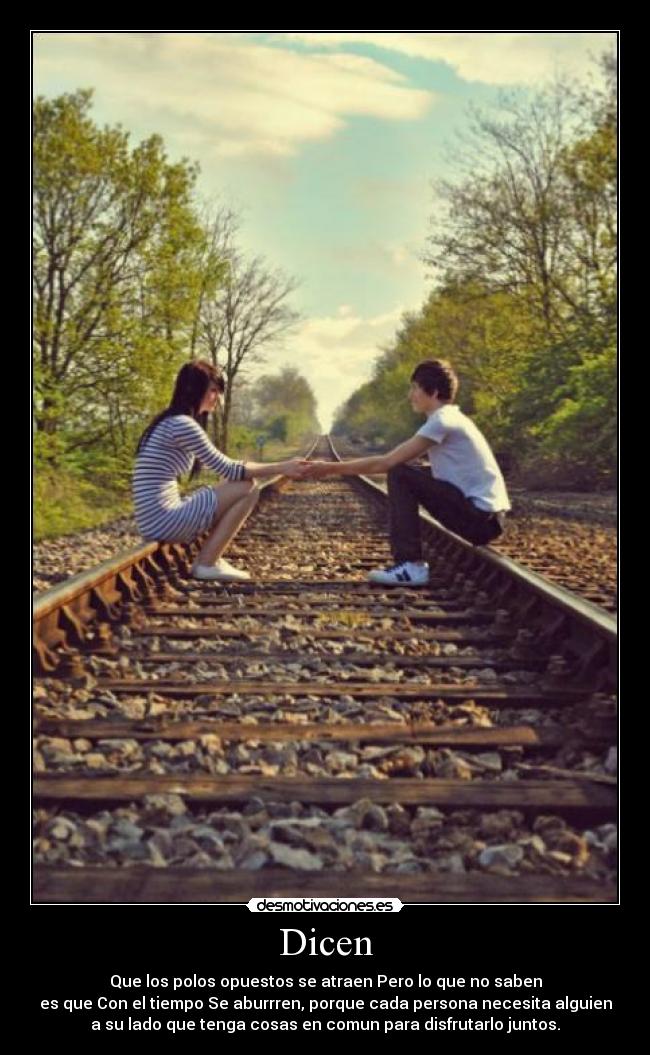 Dicen - Que los polos opuestos se atraen Pero lo que no saben
es que Con el tiempo Se aburrren, porque cada persona necesita alguien
a su lado que tenga cosas en comun para disfrutarlo juntos.