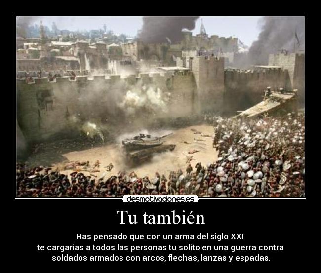 Tu también - Has pensado que con un arma del siglo XXI
te cargarias a todos las personas tu solito en una guerra contra
soldados armados con arcos, flechas, lanzas y espadas.