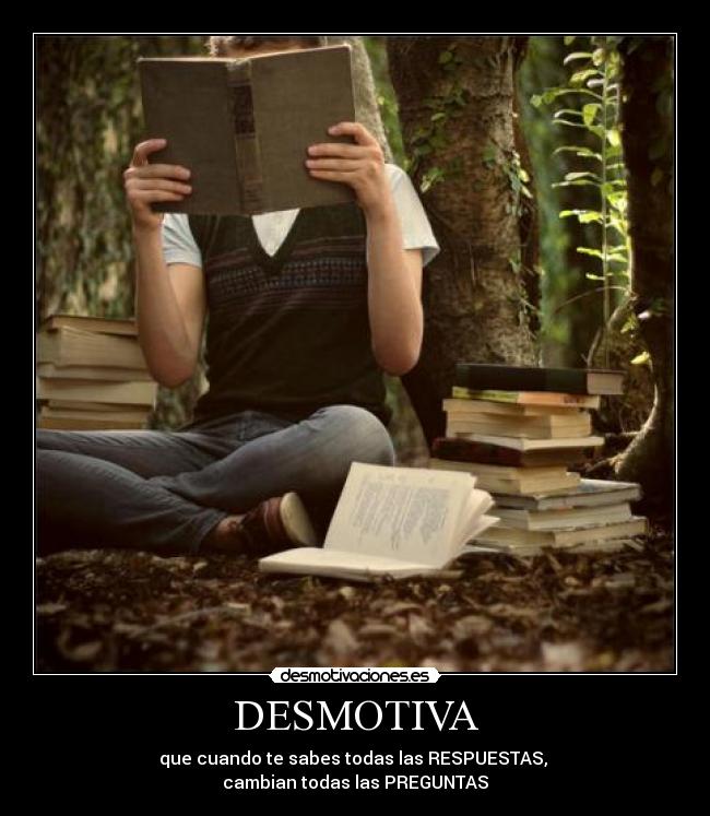 DESMOTIVA - que cuando te sabes todas las RESPUESTAS, 
cambian todas las PREGUNTAS