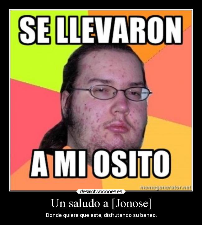 Un saludo a [Jonose] - Donde quiera que este, disfrutando su baneo.