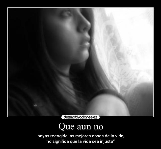 Que aun no - hayas recogido las mejores cosas de la vida,
no significa que la vida sea injusta”