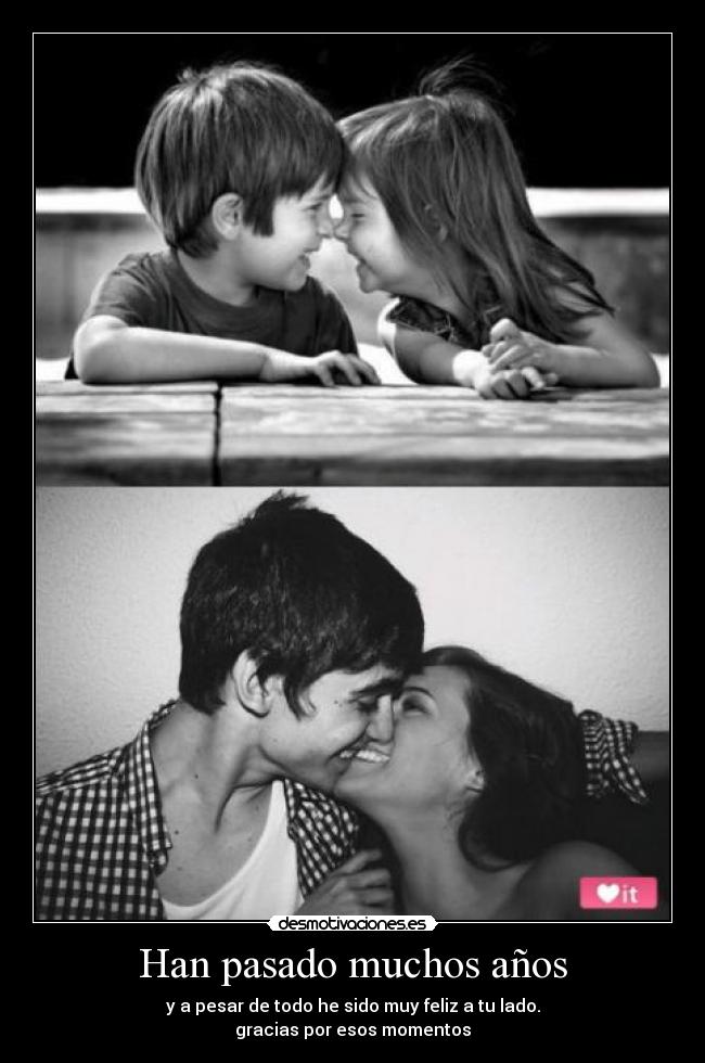 Han pasado muchos años - y a pesar de todo he sido muy feliz a tu lado.
gracias por esos momentos
