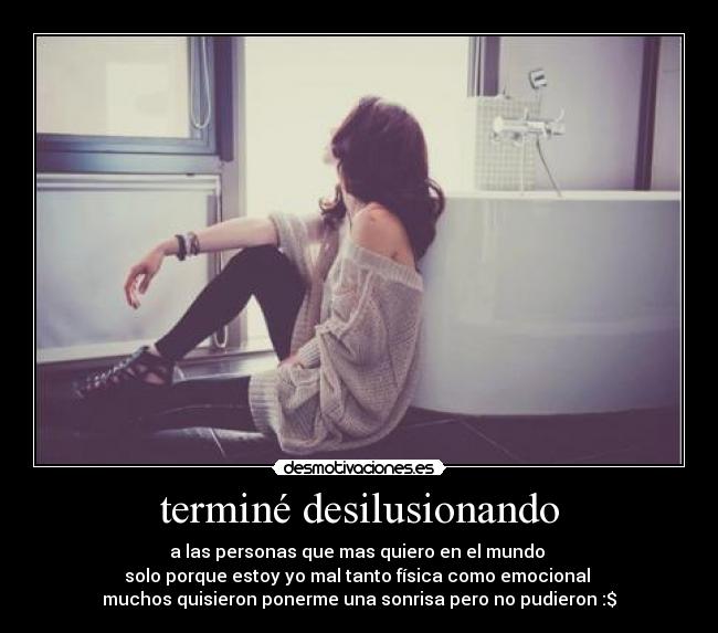 terminé desilusionando - a las personas que mas quiero en el mundo 
solo porque estoy yo mal tanto física como emocional 
muchos quisieron ponerme una sonrisa pero no pudieron :$