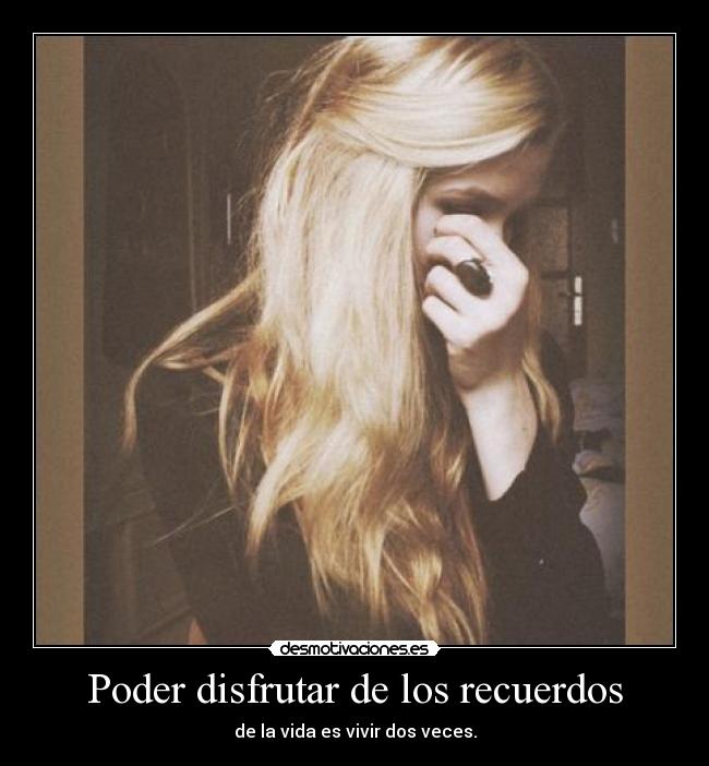 Poder disfrutar de los recuerdos - de la vida es vivir dos veces.