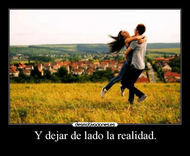 Y dejar de lado la realidad. - 