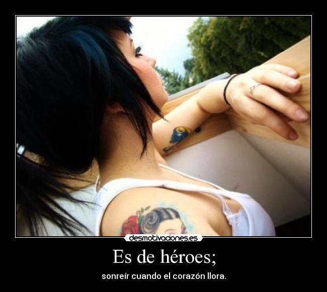 Es de héroes; - sonreír cuando el corazón llora.