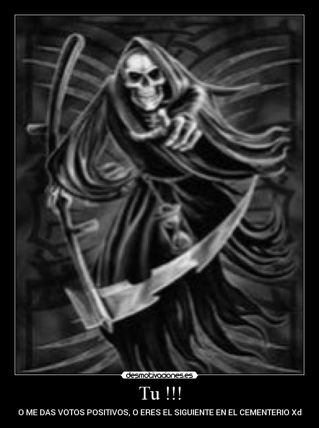 Tu !!! - O ME DAS VOTOS POSITIVOS, O ERES EL SIGUIENTE EN EL CEMENTERIO Xd