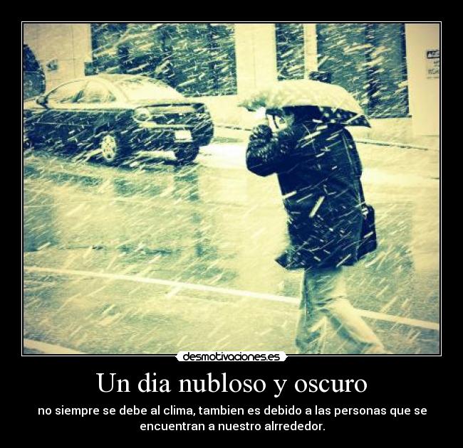 Un dia nubloso y oscuro - no siempre se debe al clima, tambien es debido a las personas que se
encuentran a nuestro alrrededor.