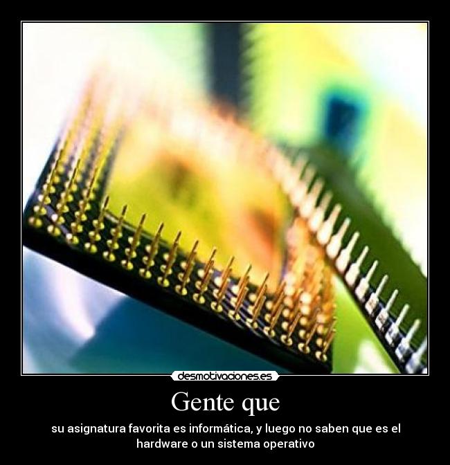 Gente que - su asignatura favorita es informática, y luego no saben que es el
hardware o un sistema operativo
