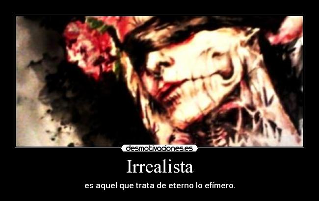 Irrealista - es aquel que trata de eterno lo efímero.