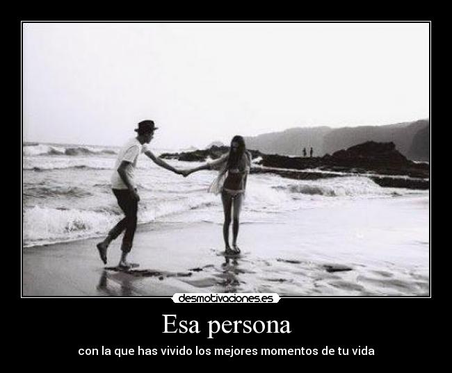 Esa persona - con la que has vivido los mejores momentos de tu vida