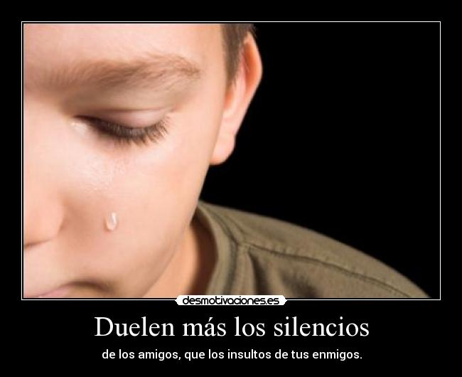 Duelen más los silencios - de los amigos, que los insultos de tus enmigos.