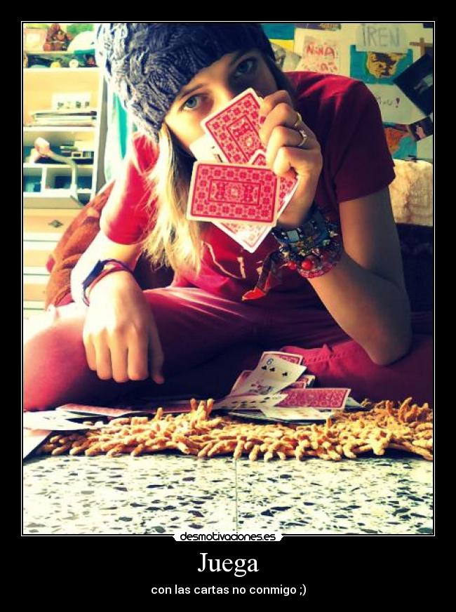 Juega - con las cartas no conmigo ;)