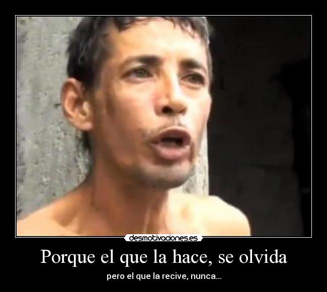 Porque el que la hace, se olvida - pero el que la recive, nunca...