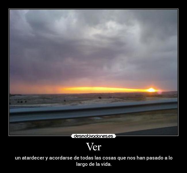 Ver - un atardecer y acordarse de todas las cosas que nos han pasado a lo largo de la vida.