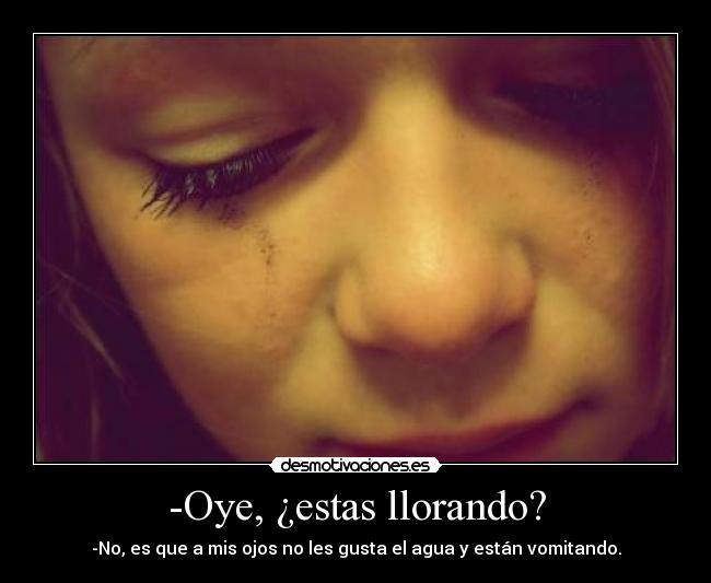 -Oye, ¿estas llorando? - -No, es que a mis ojos no les gusta el agua y están vomitando.
