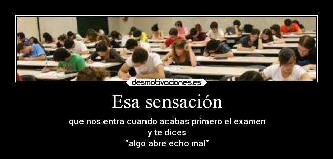 Esa sensación - que nos entra cuando acabas primero el examen
y te dices
algo abre echo mal