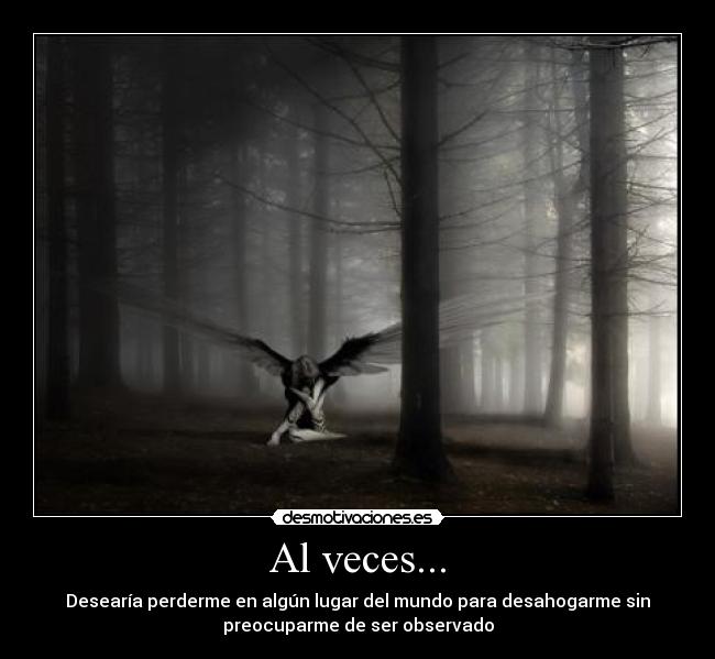 Al veces... - Desearía perderme en algún lugar del mundo para desahogarme sin
preocuparme de ser observado