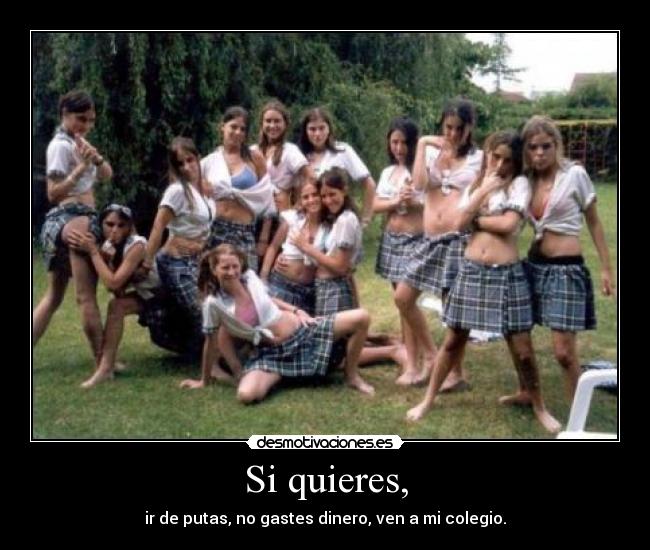 Si quieres, - ir de putas, no gastes dinero, ven a mi colegio.