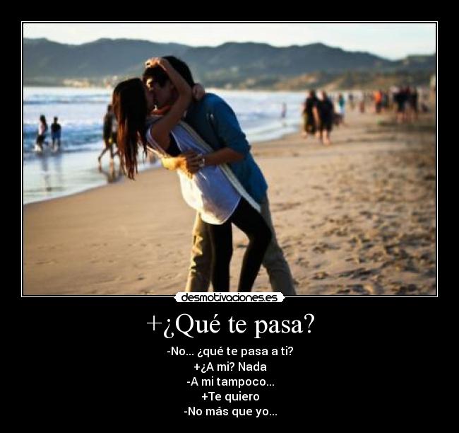 +¿Qué te pasa? - -No... ¿qué te pasa a ti?
+¿A mi? Nada
-A mi tampoco...
+Te quiero
-No más que yo...