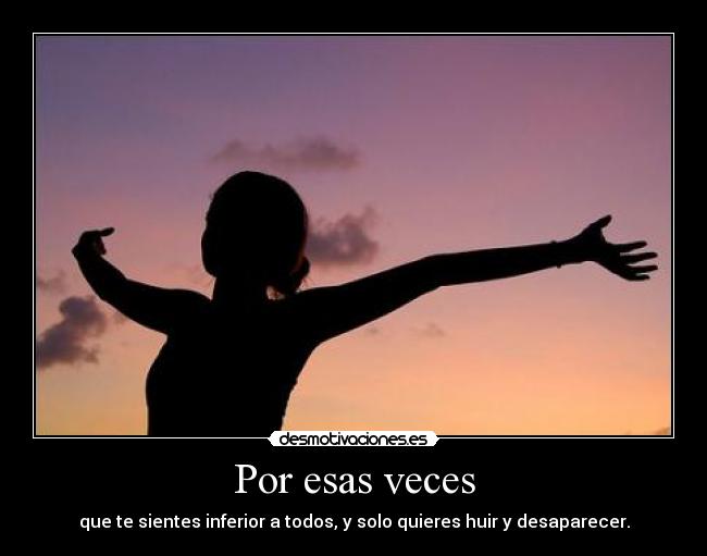 Por esas veces - que te sientes inferior a todos, y solo quieres huir y desaparecer.