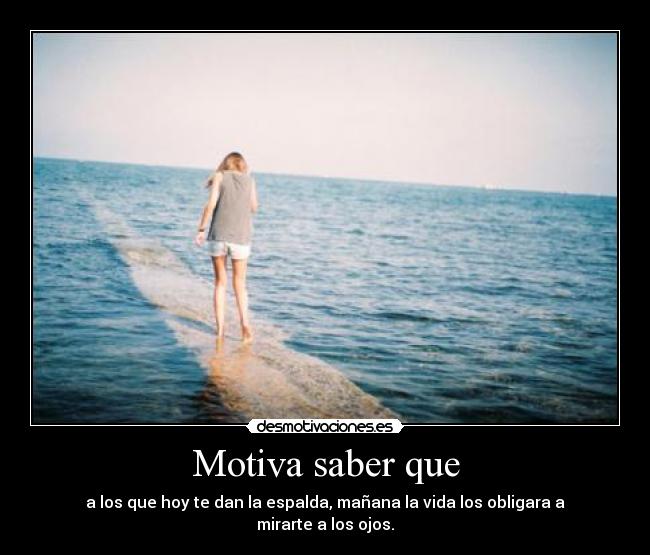 Motiva saber que - a los que hoy te dan la espalda, mañana la vida los obligara a mirarte a los ojos.