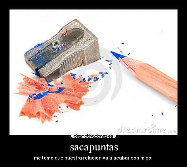 sacapuntas - me temo que nuestra relacion va a acabar con migo¡¡