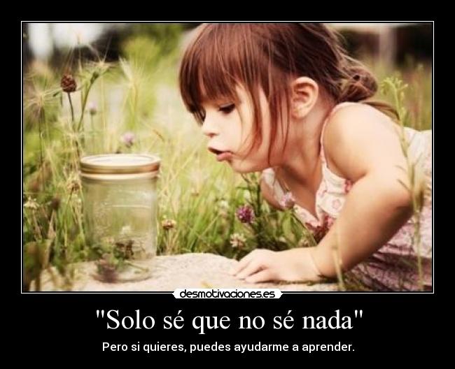 Solo sé que no sé nada - Pero si quieres, puedes ayudarme a aprender.