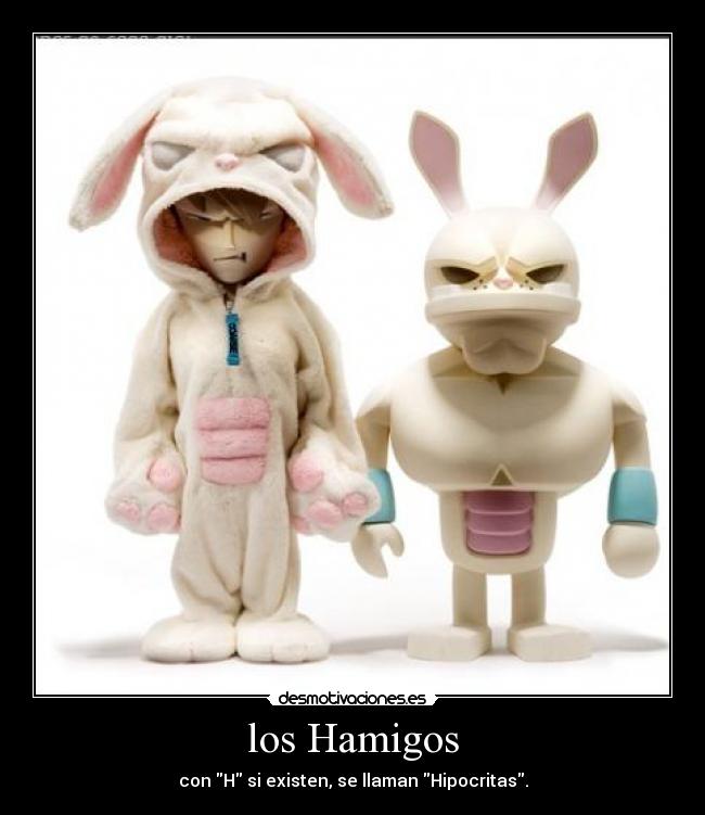 los Hamigos - con H si existen, se llaman Hipocritas.