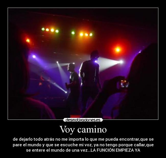 Voy camino - de dejarlo todo atrás no me importa lo que me pueda encontrar,que se
pare el mundo y que se escuche mi voz, ya no tengo porque callar,que
se entere el mundo de una vez...LA FUNCIÓN EMPIEZA YA