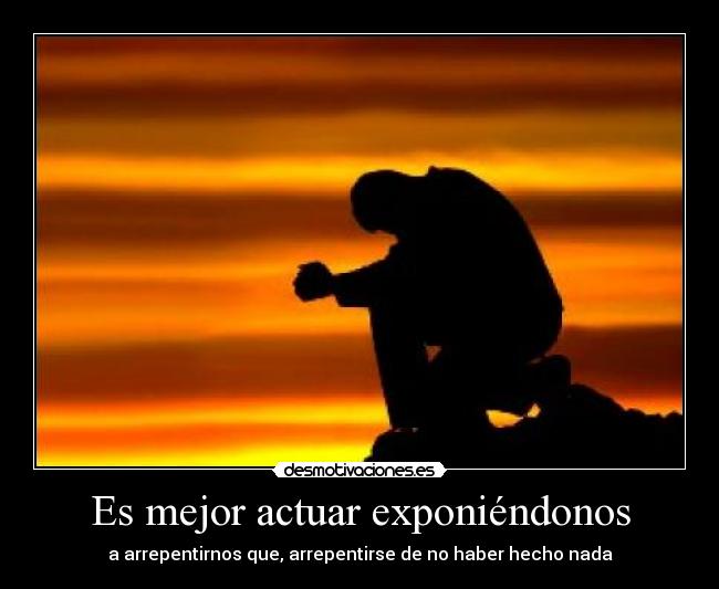 Es mejor actuar exponiéndonos - a arrepentirnos que, arrepentirse de no haber hecho nada
