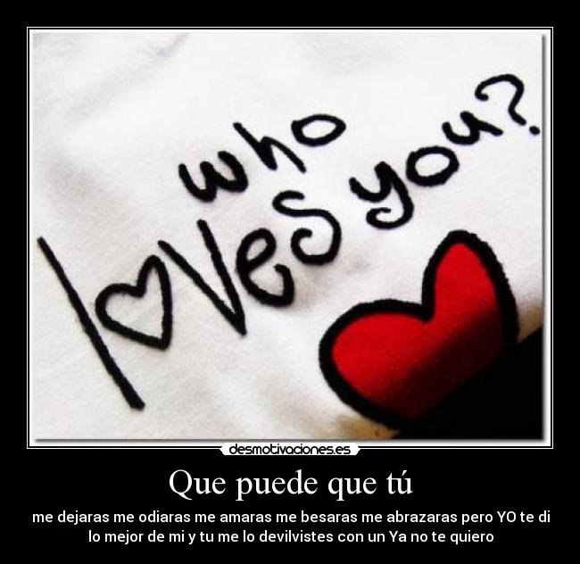 Que puede que tú - me dejaras me odiaras me amaras me besaras me abrazaras pero YO te di
lo mejor de mi y tu me lo devilvistes con un Ya no te quiero