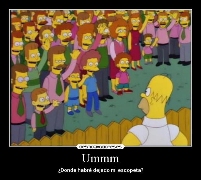 Ummm - ¿Donde habré dejado mi escopeta?